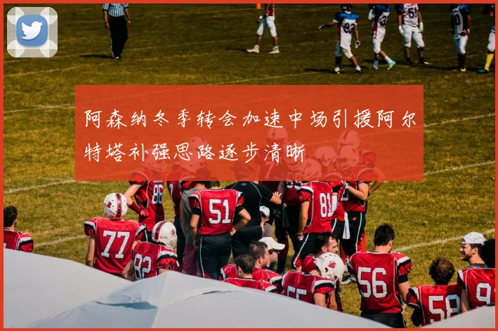阿森纳冬季转会加速中场引援阿尔特塔补强思路逐步清晰