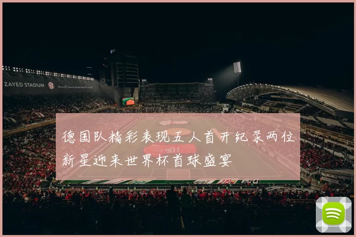 德国队精彩表现五人首开纪录两位新星迎来世界杯首球盛宴