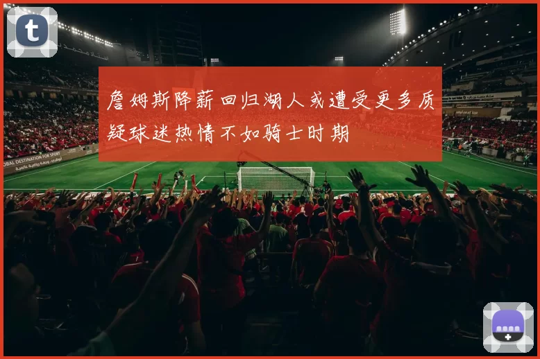 詹姆斯降薪回归湖人或遭受更多质疑球迷热情不如骑士时期