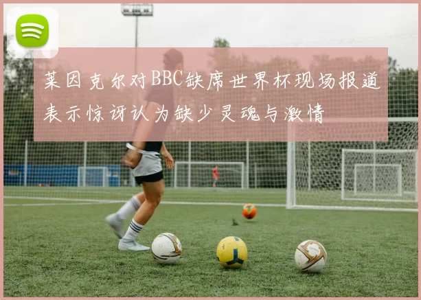 莱因克尔对BBC缺席世界杯现场报道表示惊讶认为缺少灵魂与激情