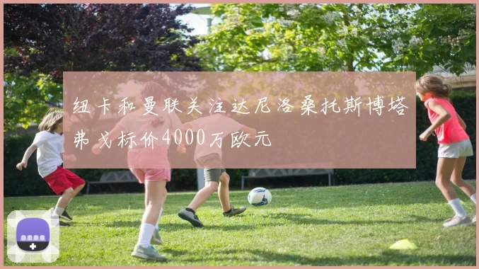 纽卡和曼联关注达尼洛桑托斯博塔弗戈标价4000万欧元