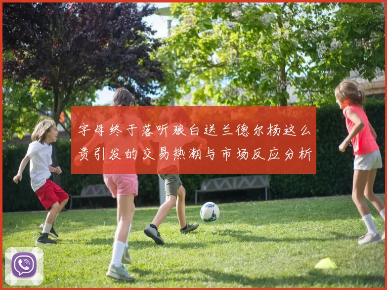 字母终于落听狼白送兰德尔杨这么贵引发的交易热潮与市场反应分析