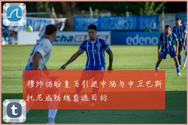 穆帅仍盼皇马引进中场与中卫巴斯托尼成防线首选目标