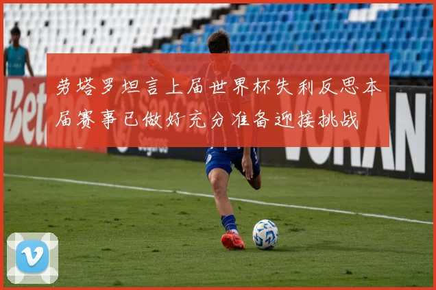 劳塔罗坦言上届世界杯失利反思本届赛事已做好充分准备迎接挑战