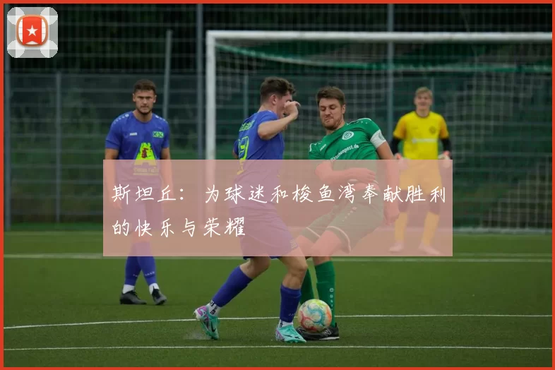 斯坦丘：为球迷和梭鱼湾奉献胜利的快乐与荣耀