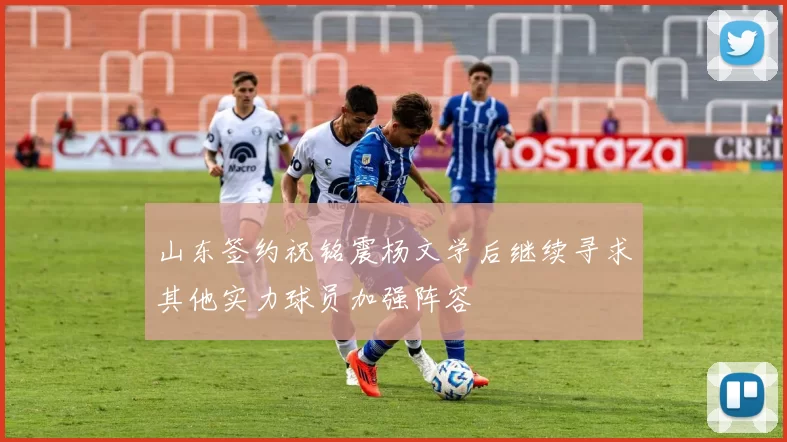 山东签约祝铭震杨文学后继续寻求其他实力球员加强阵容