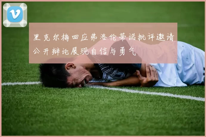 里克尔梅回应弗洛伦蒂诺批评邀请公开辩论展现自信与勇气