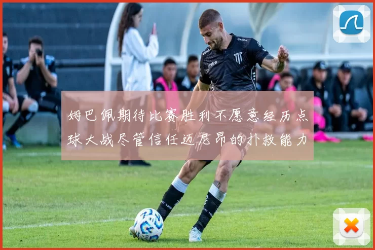 姆巴佩期待比赛胜利不愿意经历点球大战尽管信任迈尼昂的扑救能力