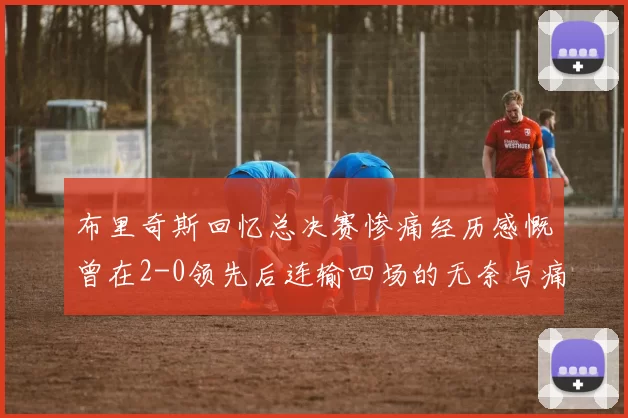 布里奇斯回忆总决赛惨痛经历感慨曾在2-0领先后连输四场的无奈与痛苦