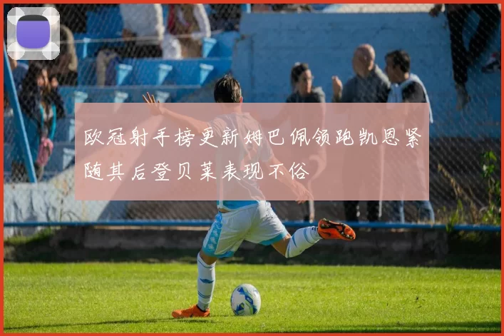 欧冠射手榜更新姆巴佩领跑凯恩紧随其后登贝莱表现不俗