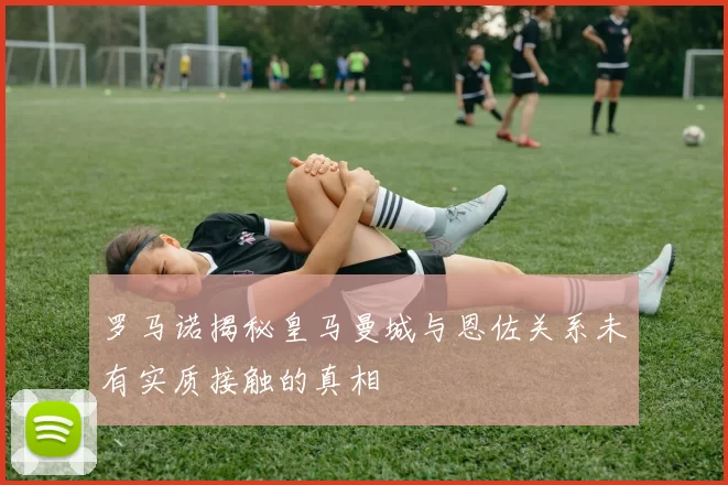罗马诺揭秘皇马曼城与恩佐关系未有实质接触的真相