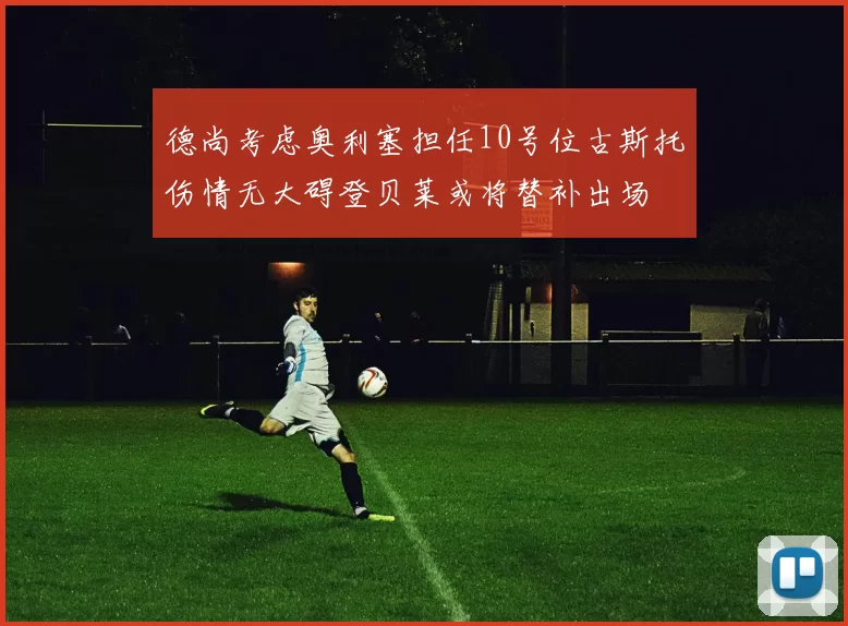 德尚考虑奥利塞担任10号位古斯托伤情无大碍登贝莱或将替补出场