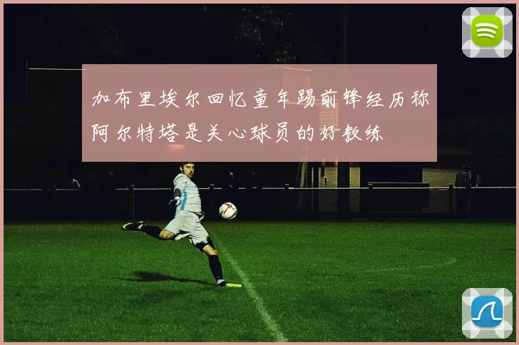 加布里埃尔回忆童年踢前锋经历称阿尔特塔是关心球员的好教练