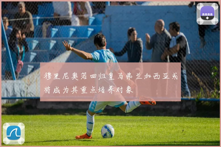 穆里尼奥若回归皇马弗兰加西亚或将成为其重点培养对象