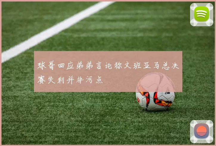 球哥回应弟弟言论称文班亚马总决赛失利并非污点