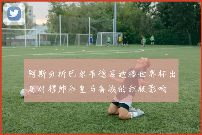 阿斯分析巴尔韦德吕迪格世界杯出局对穆帅和皇马备战的积极影响
