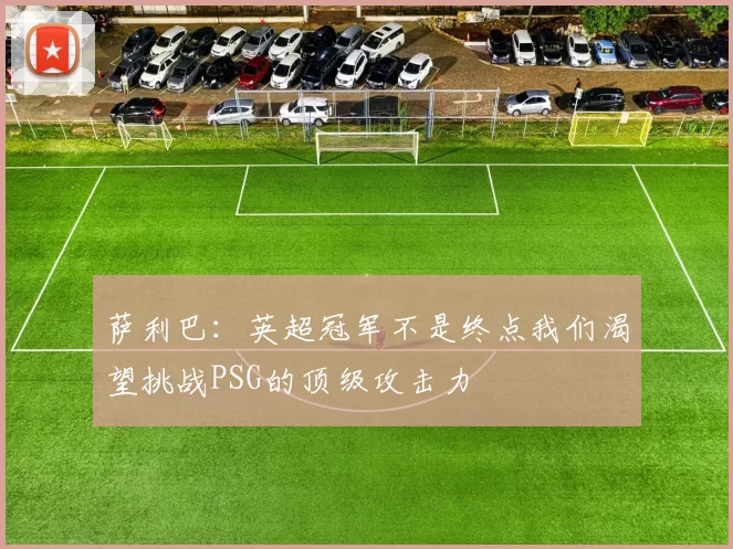萨利巴：英超冠军不是终点我们渴望挑战PSG的顶级攻击力