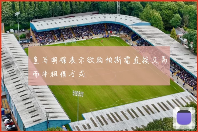 皇马明确表示欲购帕斯需直接交易而非租借方式