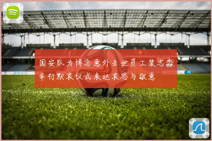 国安队为悼念意外去世员工裴志淼举行默哀仪式表达哀思与敬意