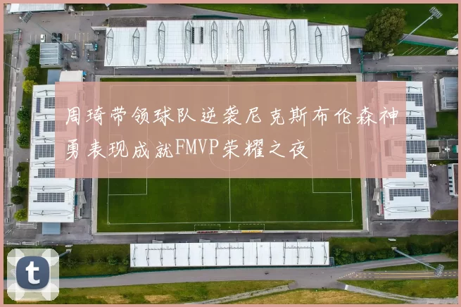 周琦带领球队逆袭尼克斯布伦森神勇表现成就FMVP荣耀之夜