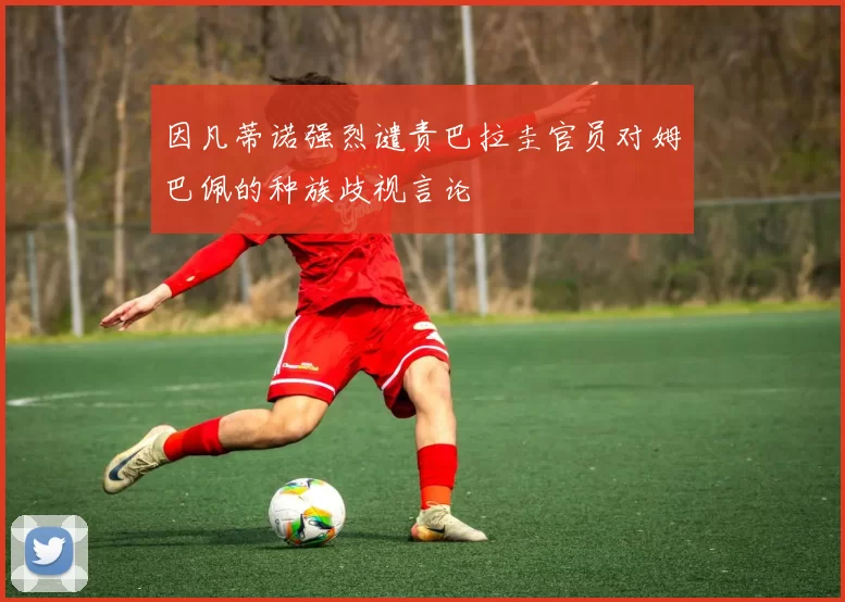因凡蒂诺强烈谴责巴拉圭官员对姆巴佩的种族歧视言论