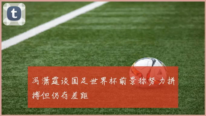 冯潇霆谈国足世界杯前景称努力拼搏但仍存差距