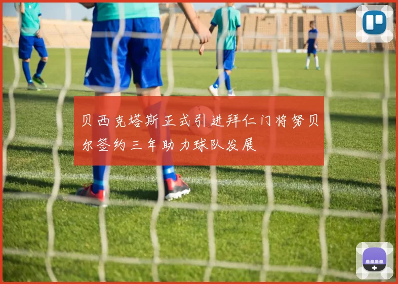贝西克塔斯正式引进拜仁门将努贝尔签约三年助力球队发展