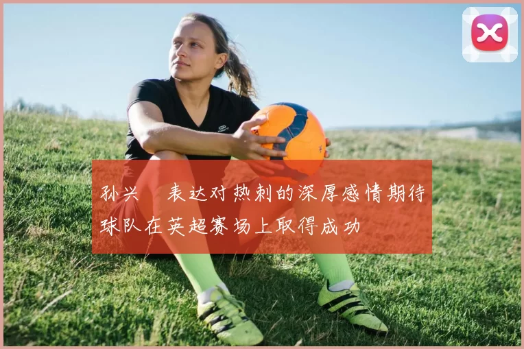 孙兴慜表达对热刺的深厚感情期待球队在英超赛场上取得成功