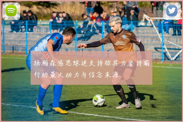 杨瀚森感恩球迷支持称其为坚持前行的最大动力与信念来源